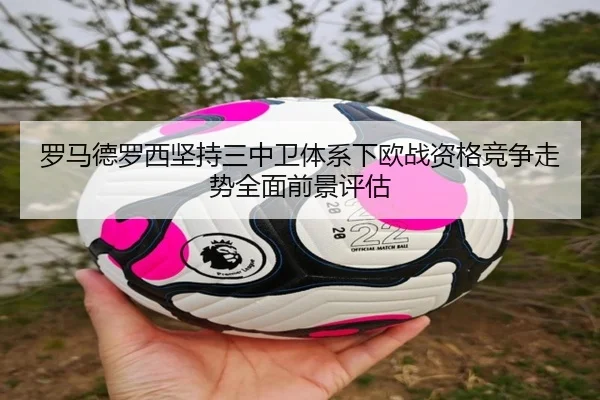 罗马德罗西坚持三中卫体系下欧战资格竞争走势全面前景评估