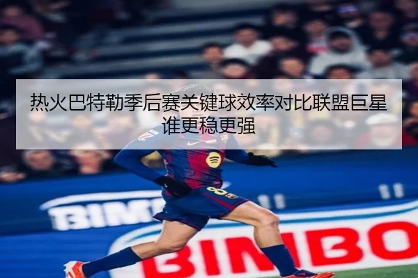 热火巴特勒季后赛关键球效率对比联盟巨星谁更稳更强