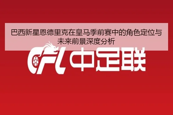 巴西新星恩德里克在皇马季前赛中的角色定位与未来前景深度分析