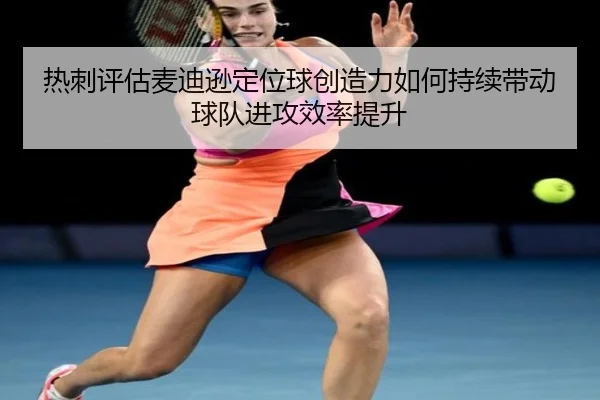 热刺评估麦迪逊定位球创造力如何持续带动球队进攻效率提升